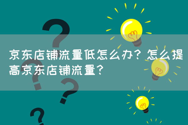 京东店铺流量低怎么办？怎么提高京东店铺流量？