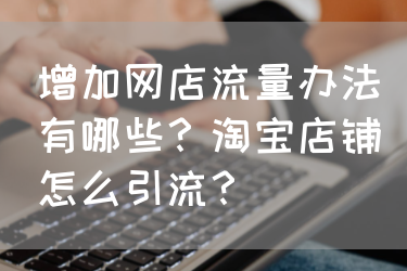 增加网店流量办法有哪些？淘宝店铺怎么引流？