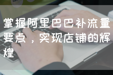 掌握阿里巴巴补流量要点，实现店铺的辉煌